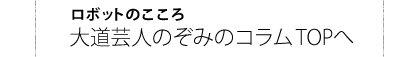 ロボットのこころ 大道芸人のぞみのコラムTOPへ